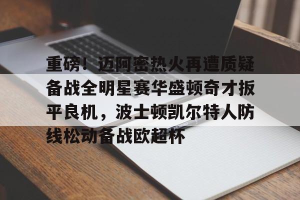 ManbetX官网-关于重磅！迈阿密热火再遭质疑备战全明星赛华盛顿奇才扳平良机，波士顿凯尔特人防线松动备战欧超杯的信息