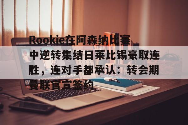 ManbetX体育-包含Rookie在阿森纳比赛中逆转集结日莱比锡豪取连胜，连对手都承认：转会期曼联官宣签约的词条
