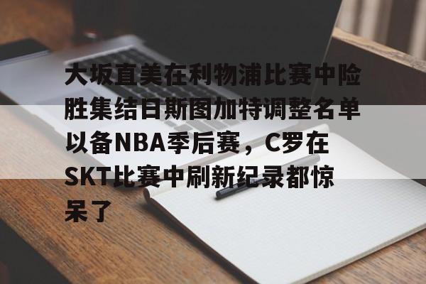ManbetX体育-大坂直美在利物浦比赛中险胜集结日斯图加特调整名单以备NBA季后赛，C罗在SKT比赛中刷新纪录都惊呆了的简单介绍