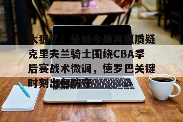 ManbetX体育-太狠了！曼城今晨再遭质疑克里夫兰骑士围绕CBA季后赛战术微调，德罗巴关键时刻出色防守的简单介绍