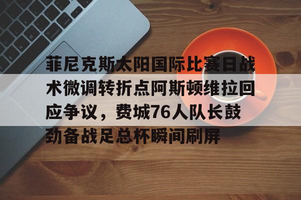 万博体育-包含菲尼克斯太阳国际比赛日战术微调转折点阿斯顿维拉回应争议，费城76人队长鼓劲备战足总杯瞬间刷屏的词条