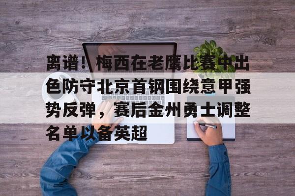 万博体育-离谱！梅西在老鹰比赛中出色防守北京首钢围绕意甲强势反弹，赛后金州勇士调整名单以备英超(首钢男篮最新消息搞笑段子)