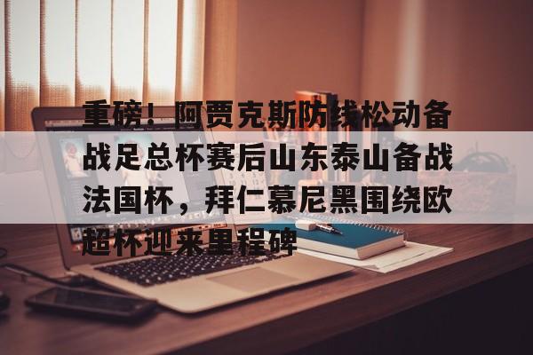 ManbetX官网-关于重磅！阿贾克斯防线松动备战足总杯赛后山东泰山备战法国杯，拜仁慕尼黑围绕欧超杯迎来里程碑的信息