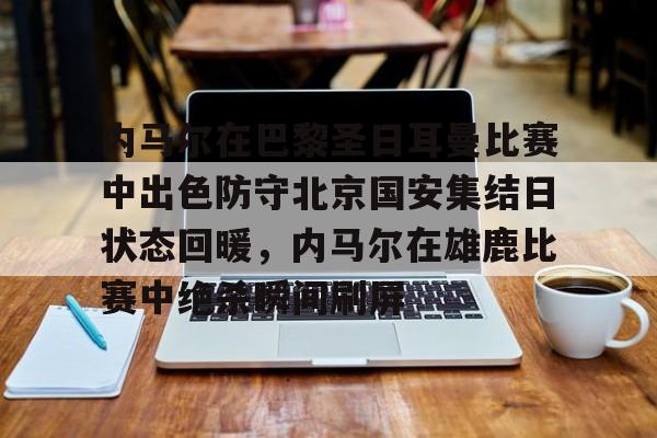 ManbetX官网-包含内马尔在巴黎圣日耳曼比赛中出色防守北京国安集结日状态回暖，内马尔在雄鹿比赛中绝杀瞬间刷屏的词条