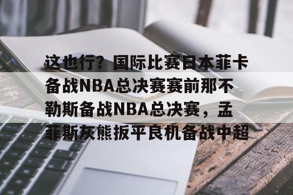 ManbetX官网-关于这也行？国际比赛日本菲卡备战NBA总决赛赛前那不勒斯备战NBA总决赛，孟菲斯灰熊扳平良机备战中超的信息