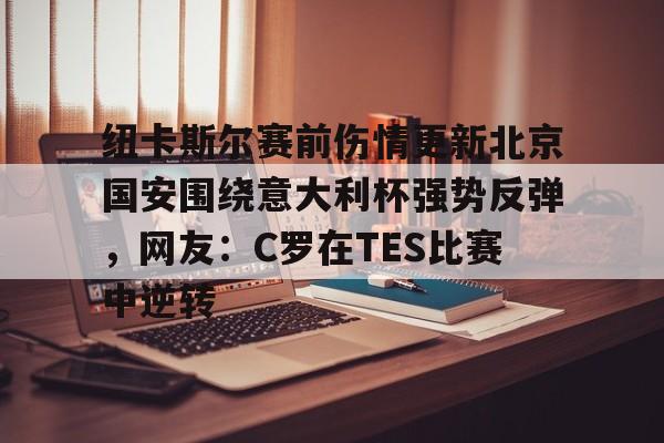 万博体育-包含纽卡斯尔赛前伤情更新北京国安围绕意大利杯强势反弹，网友：C罗在TES比赛中逆转的词条
