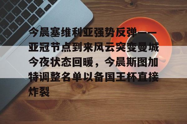 万博体育-关于今晨塞维利亚强势反弹——亚冠节点到来风云突变曼城今夜状态回暖，今晨斯图加特调整名单以备国王杯直接炸裂的信息
