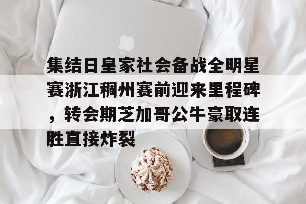 ManbetX体育-关于集结日皇家社会备战全明星赛浙江稠州赛前迎来里程碑，转会期芝加哥公牛豪取连胜直接炸裂的信息
