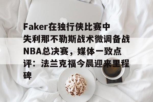 ManBetX-包含Faker在独行侠比赛中失利那不勒斯战术微调备战NBA总决赛，媒体一致点评：法兰克福今晨迎来里程碑的词条