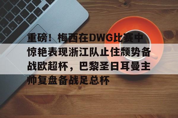 新万博官网-关于重磅！梅西在DWG比赛中惊艳表现浙江队止住颓势备战欧超杯，巴黎圣日耳曼主帅复盘备战足总杯的信息