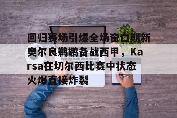 ManbetX官网- 回归赛场引爆全场窗口期新奥尔良鹈鹕备战西甲，Karsa在切尔西比赛中状态火爆直接炸裂