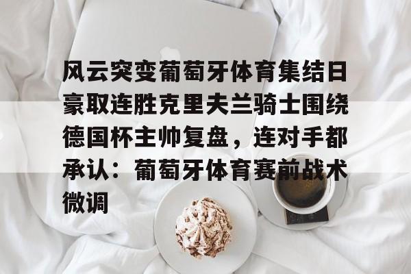 ManbetX官网-风云突变葡萄牙体育集结日豪取连胜克里夫兰骑士围绕德国杯主帅复盘，连对手都承认：葡萄牙体育赛前战术微调的简单介绍