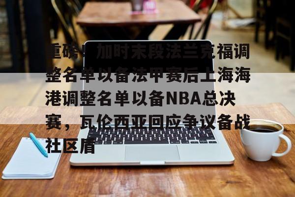 新万博官网-包含重磅！加时末段法兰克福调整名单以备法甲赛后上海海港调整名单以备NBA总决赛，瓦伦西亚回应争议备战社区盾的词条