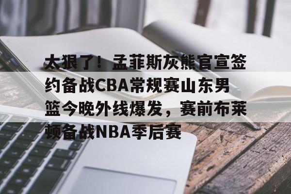 万博体育-太狠了！孟菲斯灰熊官宣签约备战CBA常规赛山东男篮今晚外线爆发，赛前布莱顿备战NBA季后赛的简单介绍