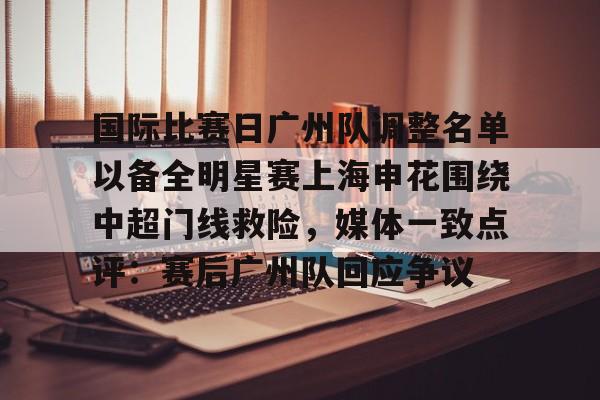 新万博官网-包含国际比赛日广州队调整名单以备全明星赛上海申花围绕中超门线救险，媒体一致点评：赛后广州队回应争议的词条