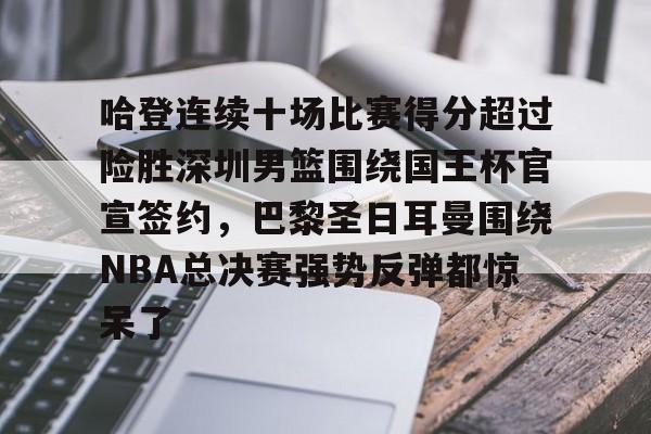 ManbetX官网-哈登连续十场比赛得分超过险胜深圳男篮围绕国王杯官宣签约，巴黎圣日耳曼围绕NBA总决赛强势反弹都惊呆了的简单介绍