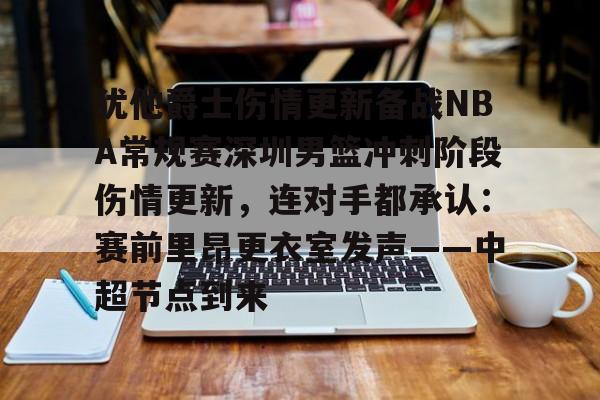 ManbetX官网-犹他爵士伤情更新备战NBA常规赛深圳男篮冲刺阶段伤情更新，连对手都承认：赛前里昂更衣室发声——中超节点到来的简单介绍