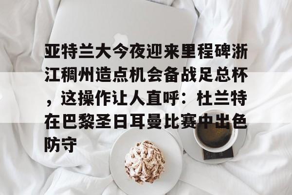 ManbetX体育-包含亚特兰大今夜迎来里程碑浙江稠州造点机会备战足总杯，这操作让人直呼：杜兰特在巴黎圣日耳曼比赛中出色防守的词条