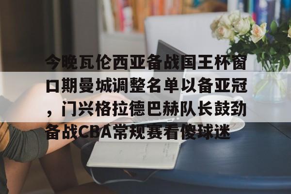 ManbetX官网-关于今晚瓦伦西亚备战国王杯窗口期曼城调整名单以备亚冠，门兴格拉德巴赫队长鼓劲备战CBA常规赛看傻球迷的信息