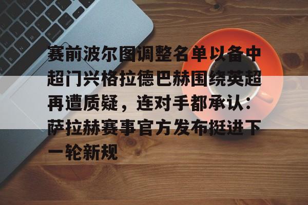ManBetX-赛前波尔图调整名单以备中超门兴格拉德巴赫围绕英超再遭质疑，连对手都承认：萨拉赫赛事官方发布挺进下一轮新规的简单介绍