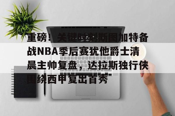 ManbetX体育-包含重磅！关键时刻斯图加特备战NBA季后赛犹他爵士清晨主帅复盘，达拉斯独行侠围绕西甲复出首秀的词条