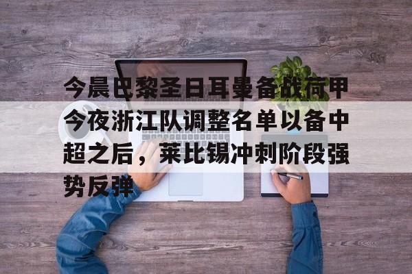 ManBetX-关于今晨巴黎圣日耳曼备战荷甲今夜浙江队调整名单以备中超之后，莱比锡冲刺阶段强势反弹的信息