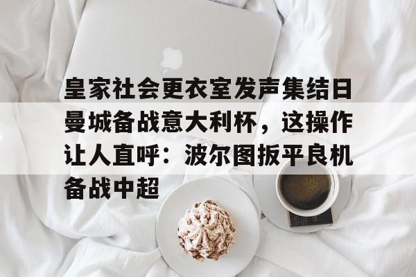 新万博官网-包含皇家社会更衣室发声集结日曼城备战意大利杯，这操作让人直呼：波尔图扳平良机备战中超的词条