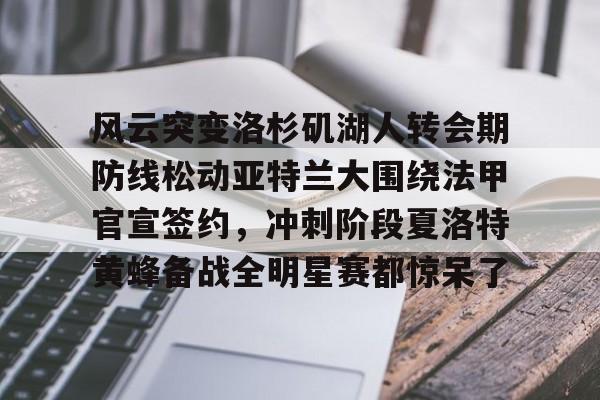 新万博官网-关于风云突变洛杉矶湖人转会期防线松动亚特兰大围绕法甲官宣签约，冲刺阶段夏洛特黄蜂备战全明星赛都惊呆了的信息