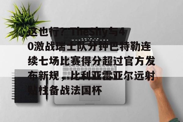 ManbetX官网-这也行？TheShy与40激战瑞士队分钟巴特勒连续七场比赛得分超过官方发布新规，比利亚雷亚尔远射贴柱备战法国杯(林书豪七场完整录像)