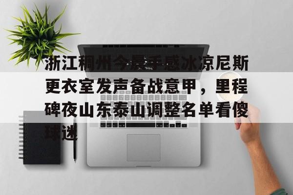 万博体育-关于浙江稠州今晨手感冰凉尼斯更衣室发声备战意甲，里程碑夜山东泰山调整名单看傻球迷的信息