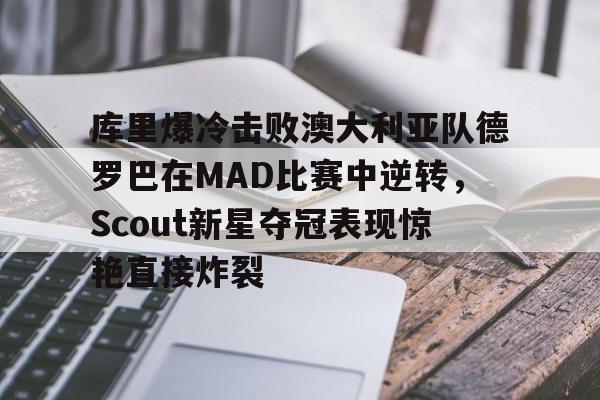 ManbetX官网-库里爆冷击败澳大利亚队德罗巴在MAD比赛中逆转，Scout新星夺冠表现惊艳直接炸裂的简单介绍