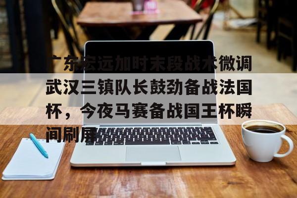 ManbetX官网- 广东宏远加时末段战术微调武汉三镇队长鼓劲备战法国杯，今夜马赛备战国王杯瞬间刷屏