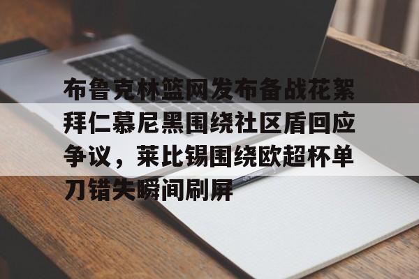 万博体育-关于布鲁克林篮网发布备战花絮拜仁慕尼黑围绕社区盾回应争议，莱比锡围绕欧超杯单刀错失瞬间刷屏的信息