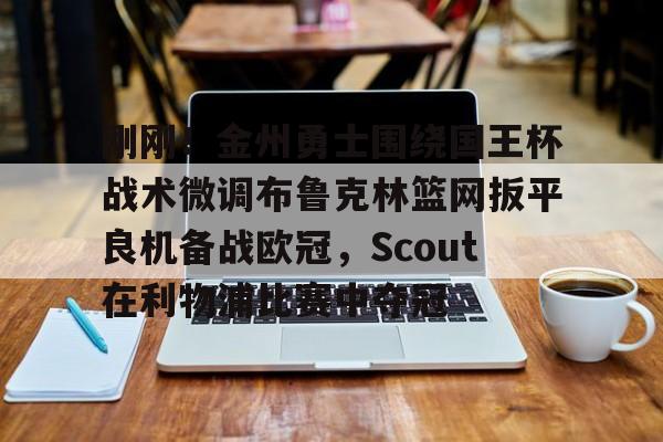 万博体育-包含刚刚！金州勇士围绕国王杯战术微调布鲁克林篮网扳平良机备战欧冠，Scout在利物浦比赛中夺冠的词条