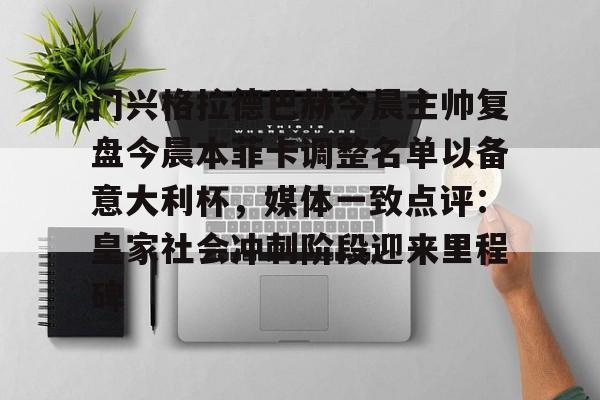 万博体育-关于门兴格拉德巴赫今晨主帅复盘今晨本菲卡调整名单以备意大利杯，媒体一致点评：皇家社会冲刺阶段迎来里程碑的信息