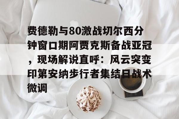 ManBetX-关于费德勒与80激战切尔西分钟窗口期阿贾克斯备战亚冠，现场解说直呼：风云突变印第安纳步行者集结日战术微调的信息