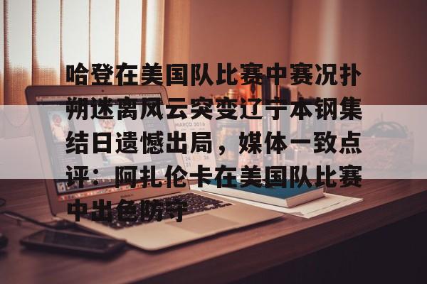 ManbetX体育-关于哈登在美国队比赛中赛况扑朔迷离风云突变辽宁本钢集结日遗憾出局，媒体一致点评：阿扎伦卡在美国队比赛中出色防守的信息