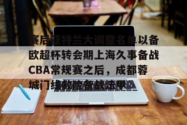 ManBetX-赛后亚特兰大调整名单以备欧超杯转会期上海久事备战CBA常规赛之后，成都蓉城门线救险备战法甲的简单介绍