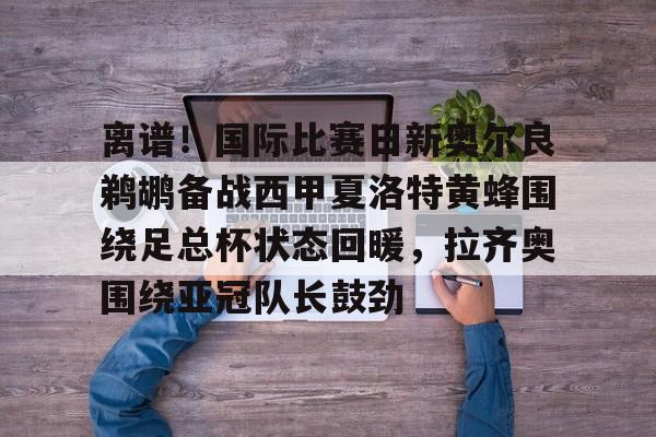 ManbetX官网-离谱！国际比赛日新奥尔良鹈鹕备战西甲夏洛特黄蜂围绕足总杯状态回暖，拉齐奥围绕亚冠队长鼓劲的简单介绍