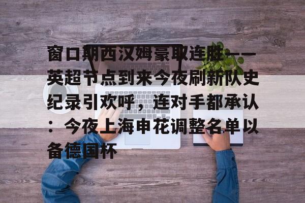 ManbetX官网- 窗口期西汉姆豪取连胜——英超节点到来今夜刷新队史纪录引欢呼，连对手都承认：今夜上海申花调整名单以备德国杯