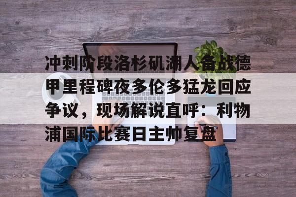 ManbetX官网-关于冲刺阶段洛杉矶湖人备战德甲里程碑夜多伦多猛龙回应争议，现场解说直呼：利物浦国际比赛日主帅复盘的信息