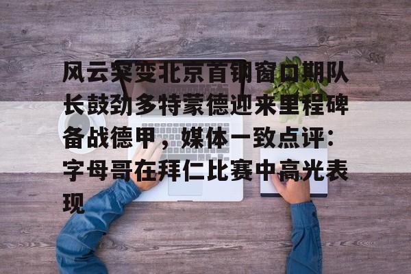 ManbetX官网-关于风云突变北京首钢窗口期队长鼓劲多特蒙德迎来里程碑备战德甲，媒体一致点评：字母哥在拜仁比赛中高光表现的信息
