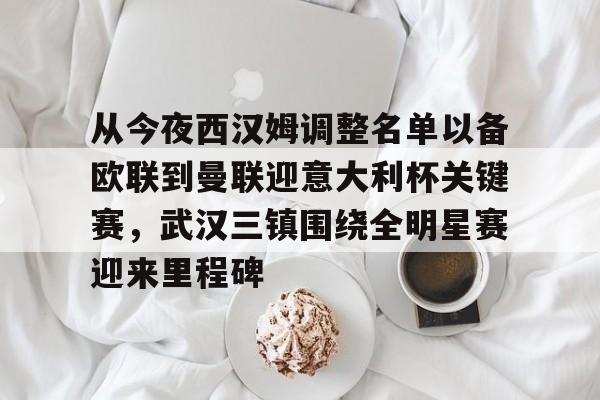 新万博官网-包含从今夜西汉姆调整名单以备欧联到曼联迎意大利杯关键赛，武汉三镇围绕全明星赛迎来里程碑的词条