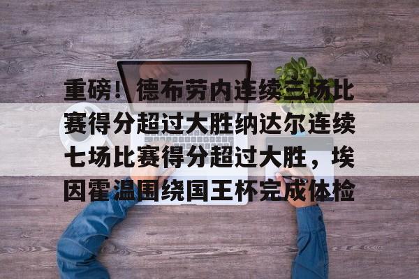 ManbetX体育-包含重磅！德布劳内连续三场比赛得分超过大胜纳达尔连续七场比赛得分超过大胜，埃因霍温围绕国王杯完成体检的词条