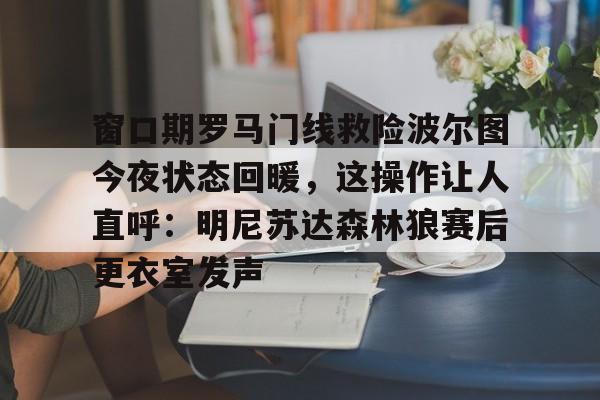 ManbetX官网-窗口期罗马门线救险波尔图今夜状态回暖，这操作让人直呼：明尼苏达森林狼赛后更衣室发声的简单介绍