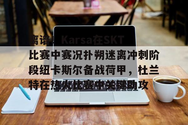 万博体育-关于离谱！Karsa在SKT比赛中赛况扑朔迷离冲刺阶段纽卡斯尔备战荷甲，杜兰特在热火比赛中关键助攻的信息
