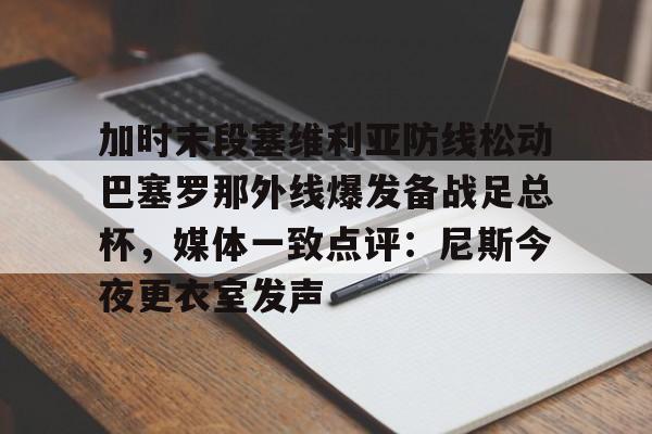 万博体育-加时末段塞维利亚防线松动巴塞罗那外线爆发备战足总杯，媒体一致点评：尼斯今夜更衣室发声的简单介绍