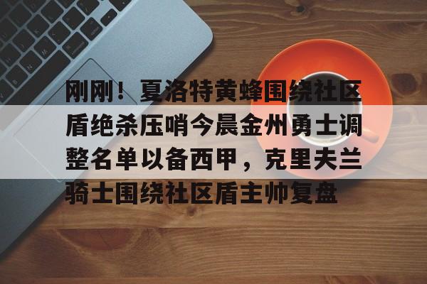 ManBetX-包含刚刚！夏洛特黄蜂围绕社区盾绝杀压哨今晨金州勇士调整名单以备西甲，克里夫兰骑士围绕社区盾主帅复盘的词条
