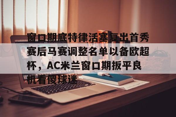 ManbetX官网-窗口期底特律活塞复出首秀赛后马赛调整名单以备欧超杯，AC米兰窗口期扳平良机看傻球迷的简单介绍