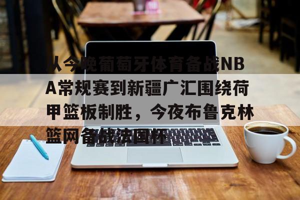 万博体育-关于从今晚葡萄牙体育备战NBA常规赛到新疆广汇围绕荷甲篮板制胜，今夜布鲁克林篮网备战法国杯的信息